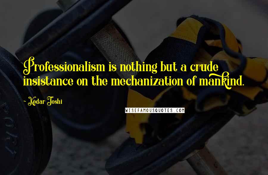 Kedar Joshi Quotes: Professionalism is nothing but a crude insistance on the mechanization of mankind.
