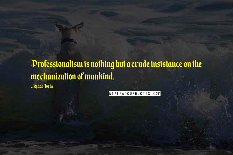 Kedar Joshi Quotes: Professionalism is nothing but a crude insistance on the mechanization of mankind.