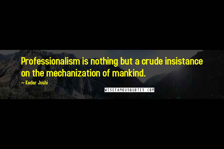 Kedar Joshi Quotes: Professionalism is nothing but a crude insistance on the mechanization of mankind.