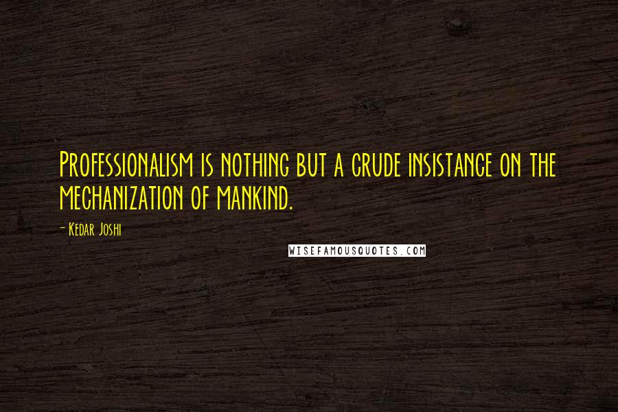 Kedar Joshi Quotes: Professionalism is nothing but a crude insistance on the mechanization of mankind.