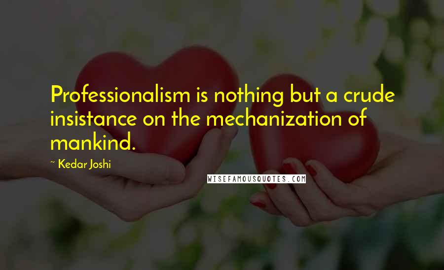 Kedar Joshi Quotes: Professionalism is nothing but a crude insistance on the mechanization of mankind.