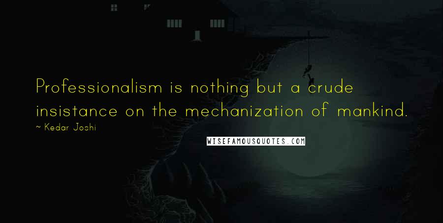 Kedar Joshi Quotes: Professionalism is nothing but a crude insistance on the mechanization of mankind.