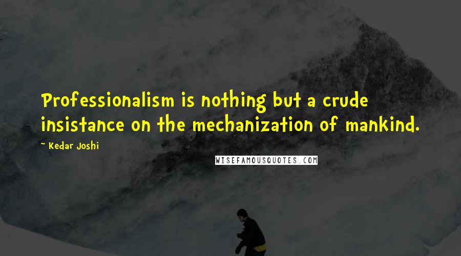 Kedar Joshi Quotes: Professionalism is nothing but a crude insistance on the mechanization of mankind.