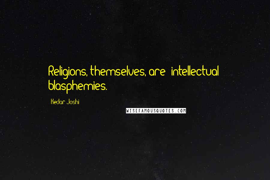 Kedar Joshi Quotes: Religions, themselves, are (intellectual) blasphemies.