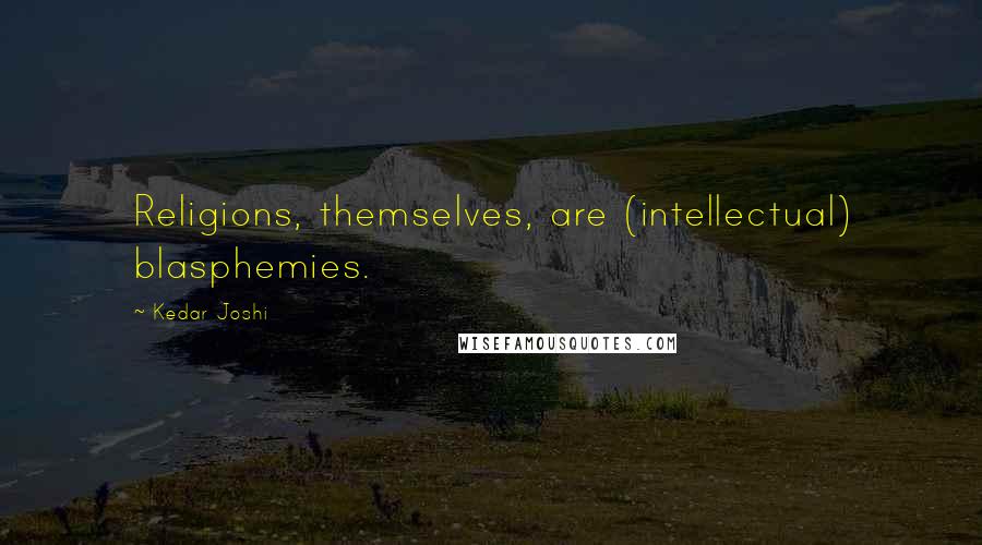 Kedar Joshi Quotes: Religions, themselves, are (intellectual) blasphemies.