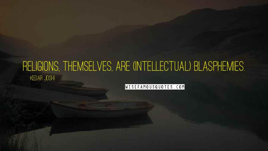 Kedar Joshi Quotes: Religions, themselves, are (intellectual) blasphemies.
