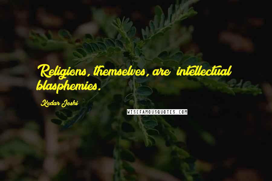 Kedar Joshi Quotes: Religions, themselves, are (intellectual) blasphemies.