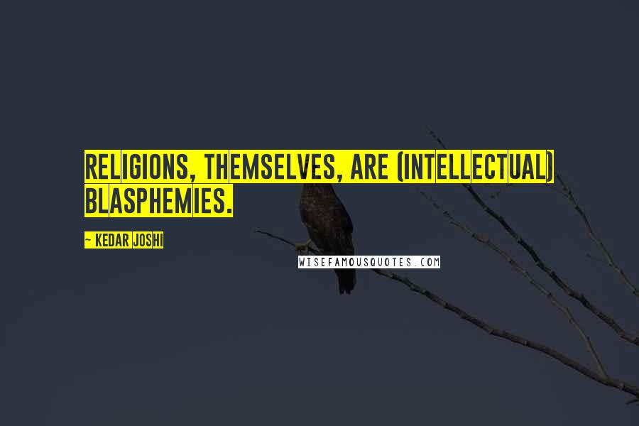 Kedar Joshi Quotes: Religions, themselves, are (intellectual) blasphemies.