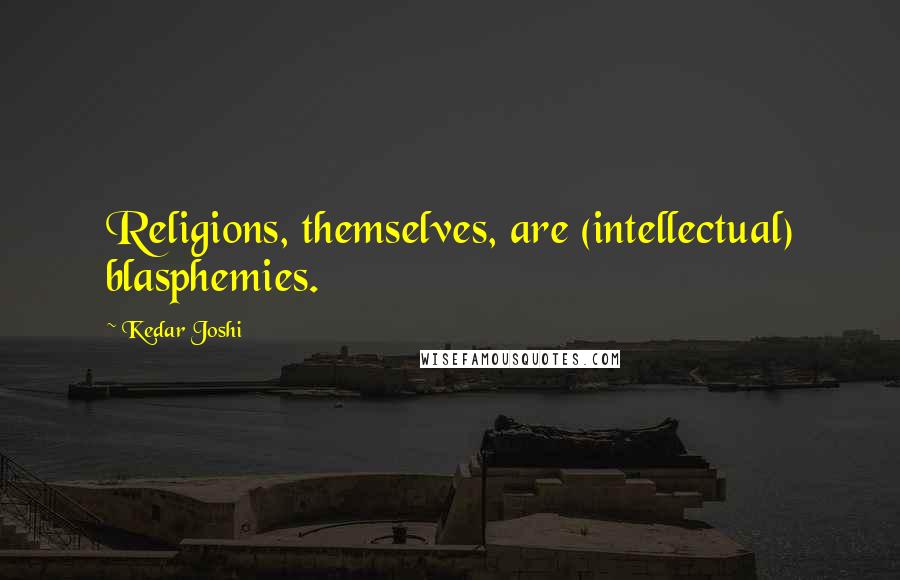 Kedar Joshi Quotes: Religions, themselves, are (intellectual) blasphemies.