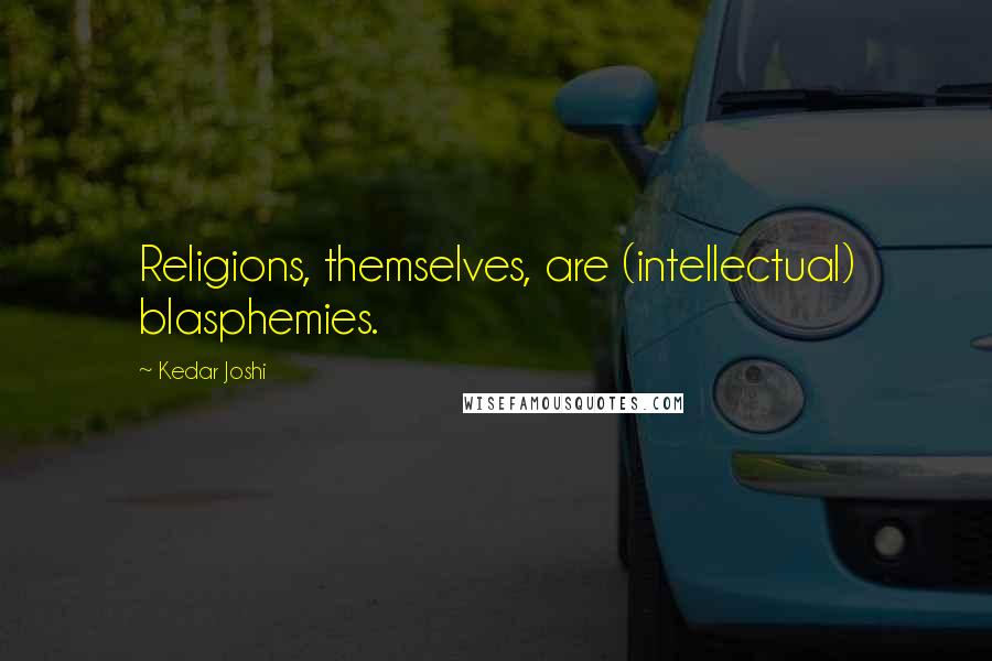 Kedar Joshi Quotes: Religions, themselves, are (intellectual) blasphemies.