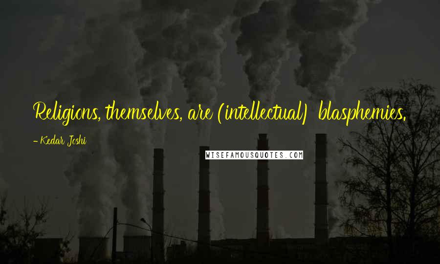 Kedar Joshi Quotes: Religions, themselves, are (intellectual) blasphemies.