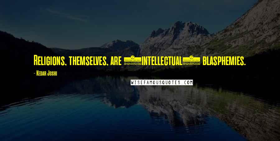 Kedar Joshi Quotes: Religions, themselves, are (intellectual) blasphemies.