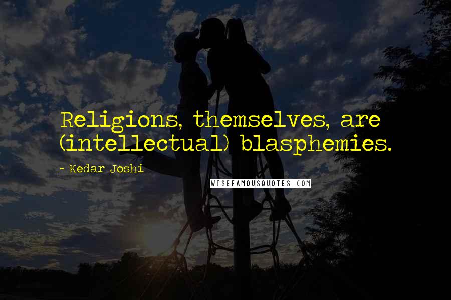 Kedar Joshi Quotes: Religions, themselves, are (intellectual) blasphemies.