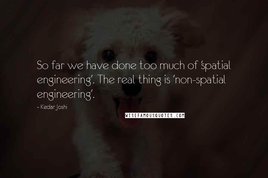 Kedar Joshi Quotes: So far we have done too much of 'spatial engineering'. The real thing is 'non-spatial engineering'.