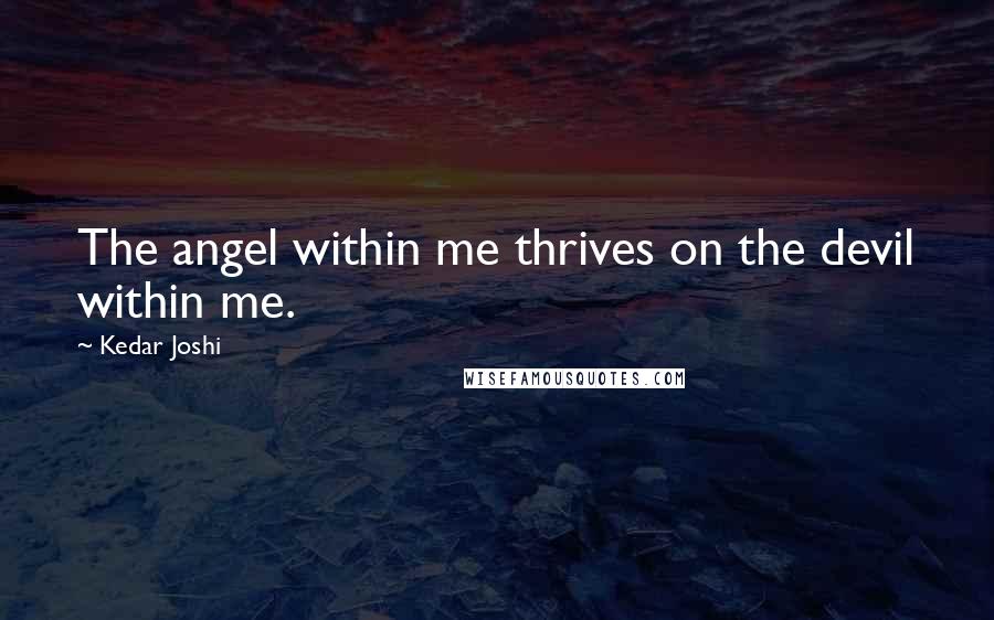 Kedar Joshi Quotes: The angel within me thrives on the devil within me.