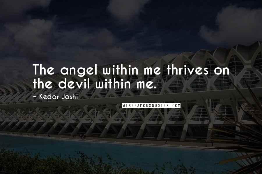 Kedar Joshi Quotes: The angel within me thrives on the devil within me.