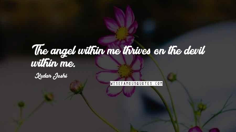 Kedar Joshi Quotes: The angel within me thrives on the devil within me.