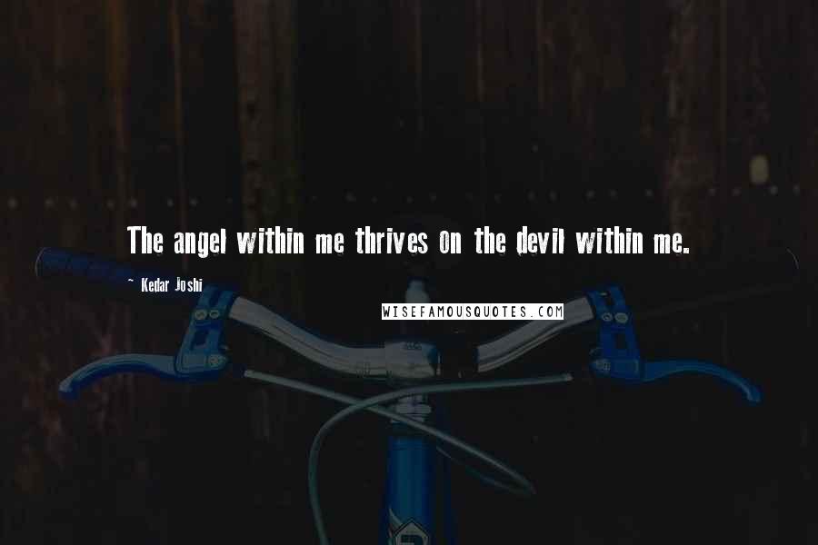 Kedar Joshi Quotes: The angel within me thrives on the devil within me.