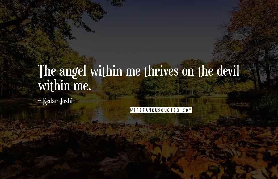 Kedar Joshi Quotes: The angel within me thrives on the devil within me.