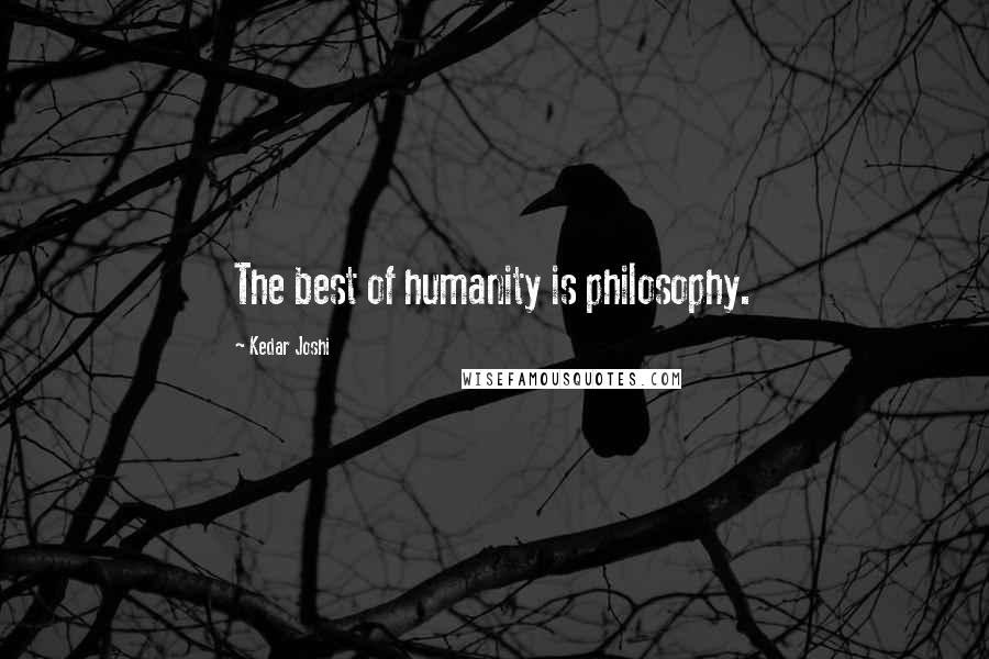 Kedar Joshi Quotes: The best of humanity is philosophy.