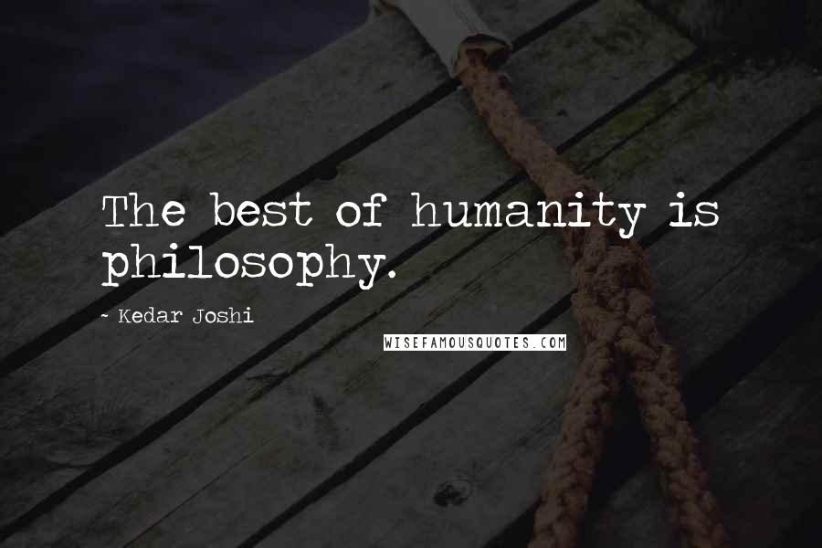 Kedar Joshi Quotes: The best of humanity is philosophy.