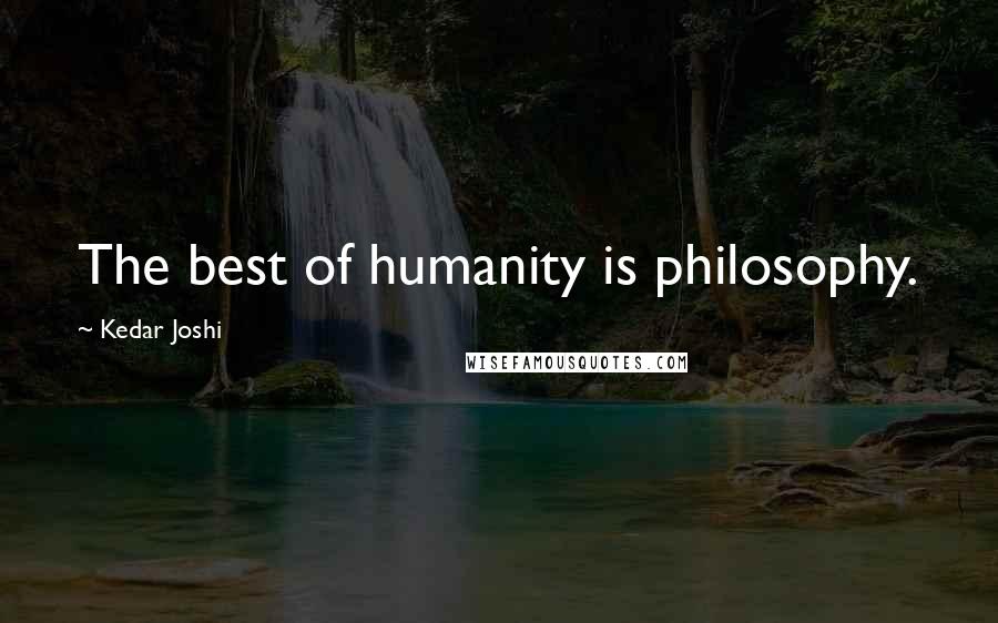 Kedar Joshi Quotes: The best of humanity is philosophy.
