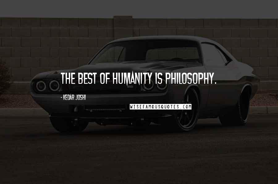 Kedar Joshi Quotes: The best of humanity is philosophy.