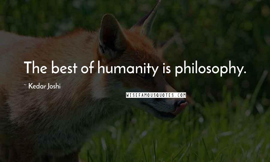 Kedar Joshi Quotes: The best of humanity is philosophy.
