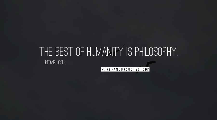 Kedar Joshi Quotes: The best of humanity is philosophy.