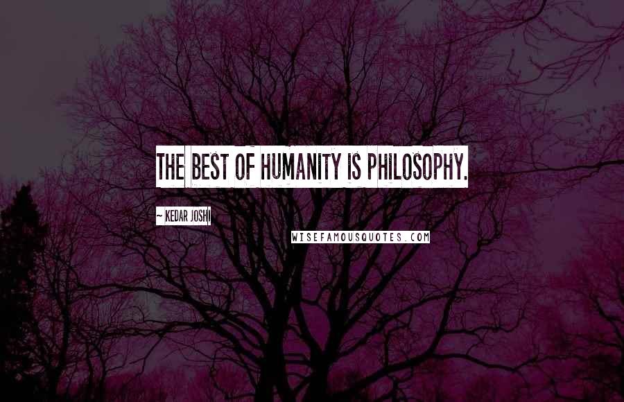 Kedar Joshi Quotes: The best of humanity is philosophy.