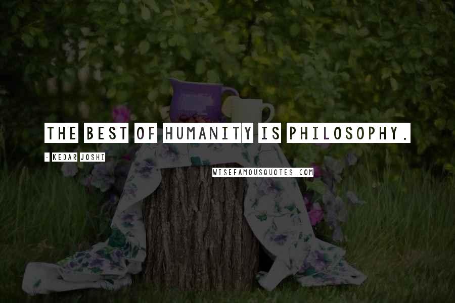 Kedar Joshi Quotes: The best of humanity is philosophy.