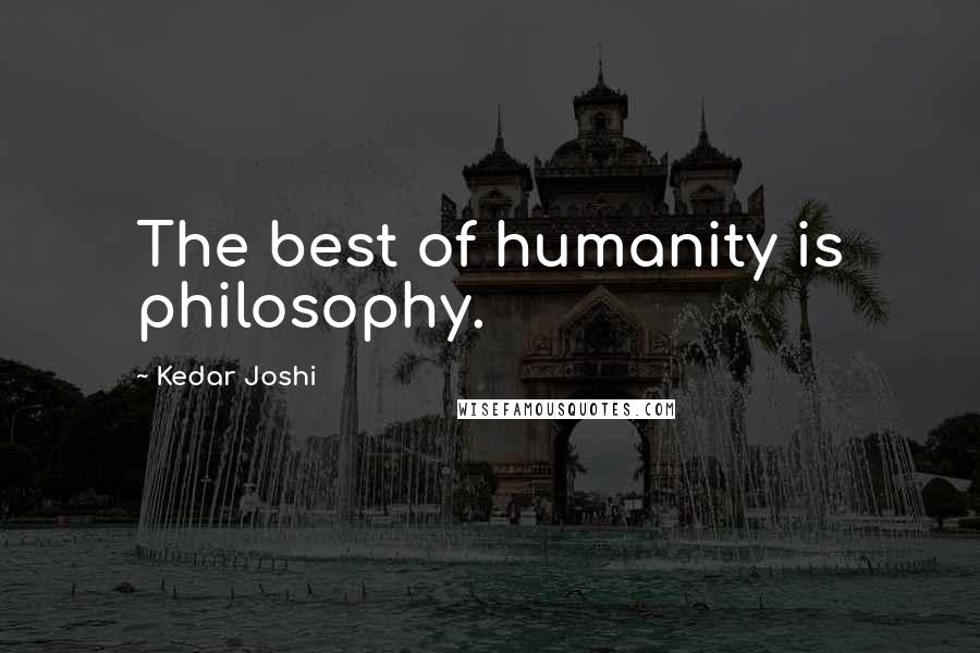 Kedar Joshi Quotes: The best of humanity is philosophy.