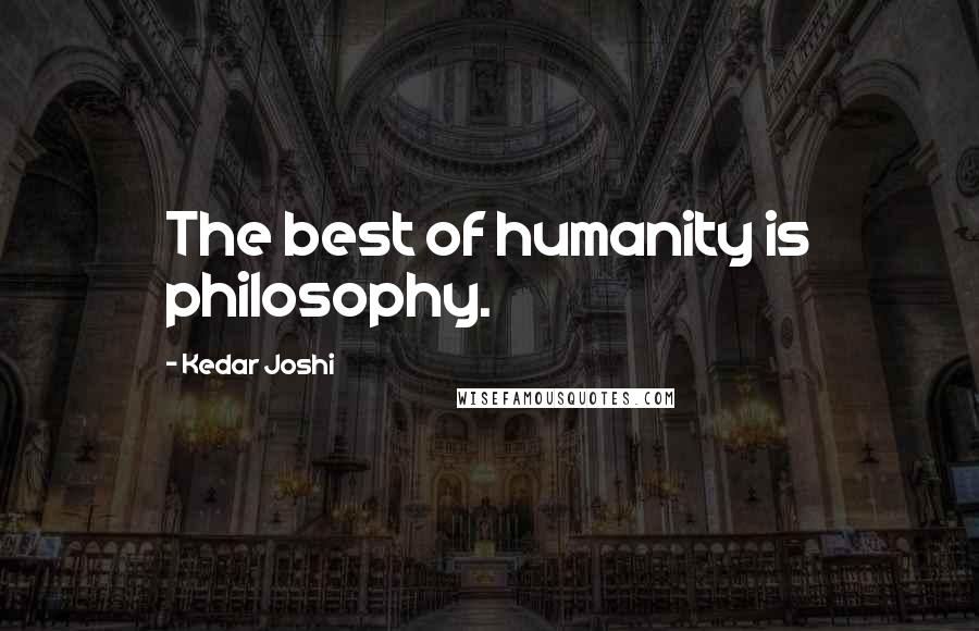 Kedar Joshi Quotes: The best of humanity is philosophy.