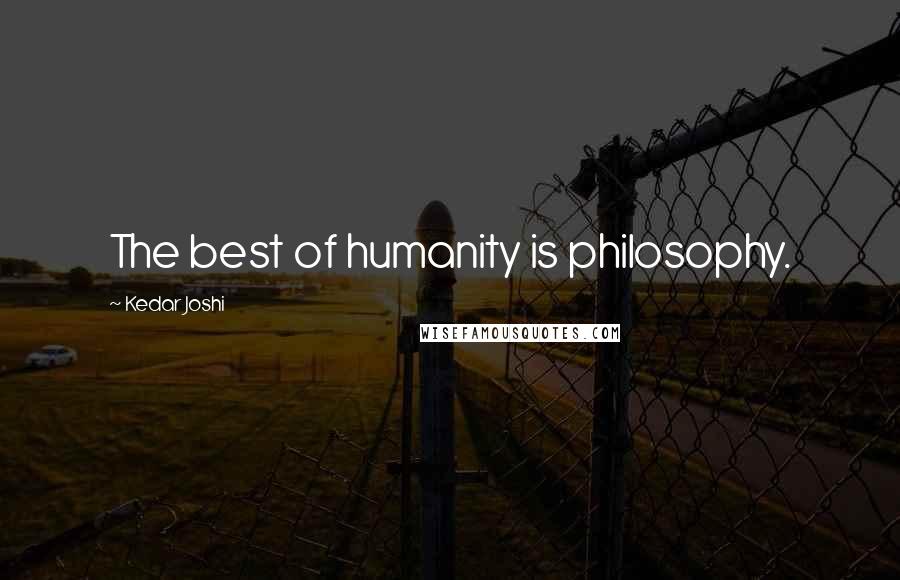 Kedar Joshi Quotes: The best of humanity is philosophy.
