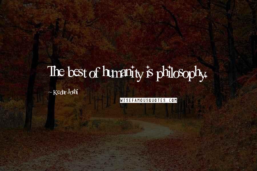 Kedar Joshi Quotes: The best of humanity is philosophy.