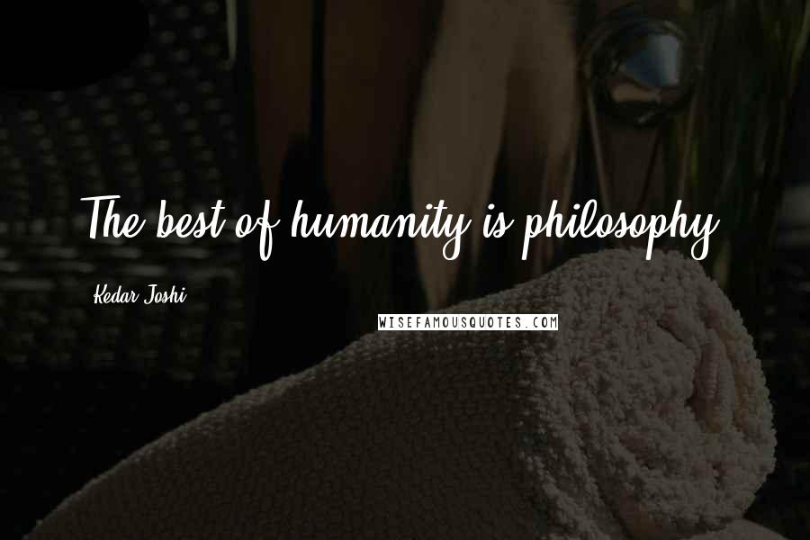 Kedar Joshi Quotes: The best of humanity is philosophy.