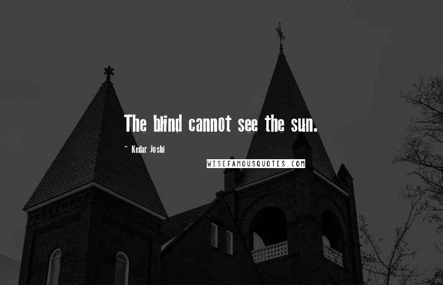 Kedar Joshi Quotes: The blind cannot see the sun.