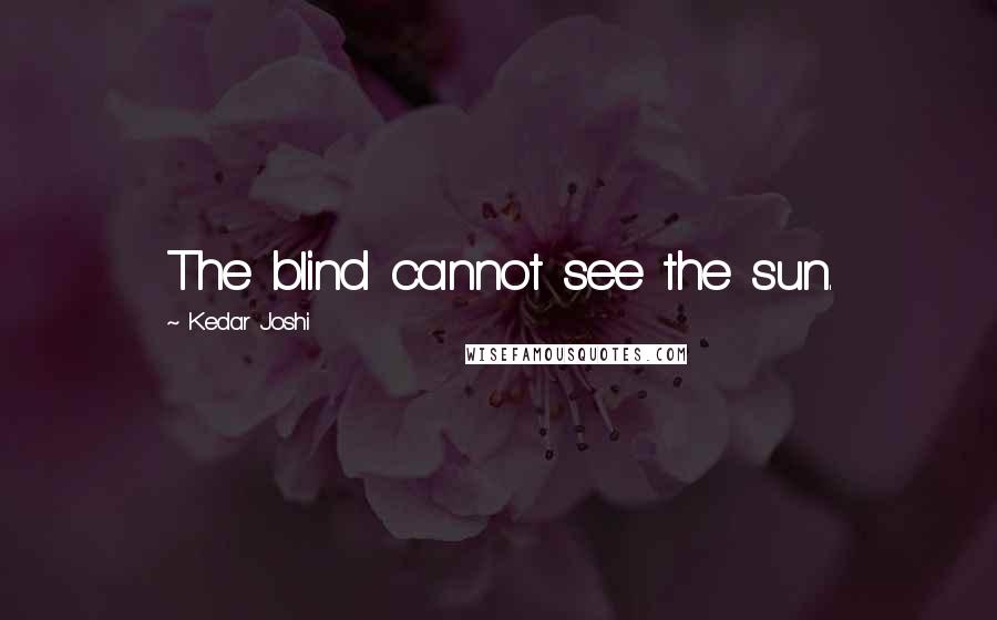 Kedar Joshi Quotes: The blind cannot see the sun.