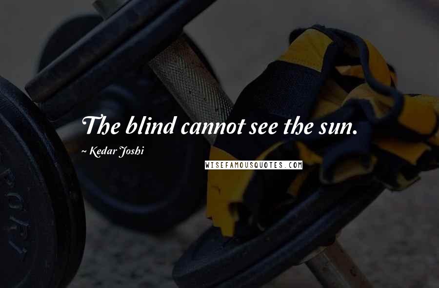 Kedar Joshi Quotes: The blind cannot see the sun.