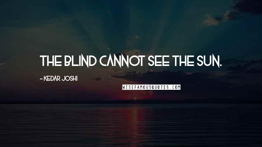 Kedar Joshi Quotes: The blind cannot see the sun.