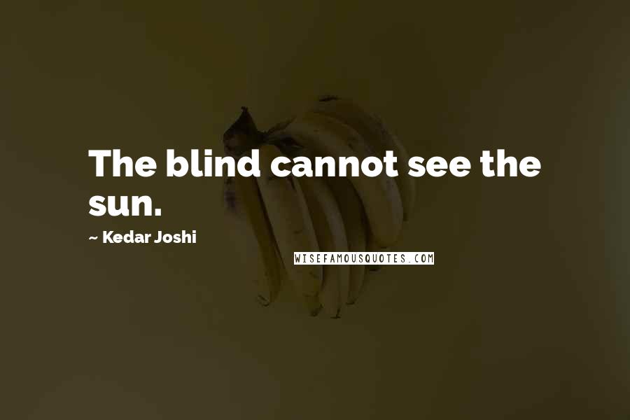 Kedar Joshi Quotes: The blind cannot see the sun.