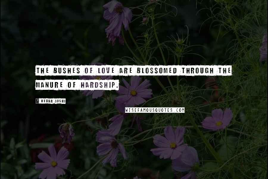 Kedar Joshi Quotes: The bushes of love are blossomed through the manure of hardship.