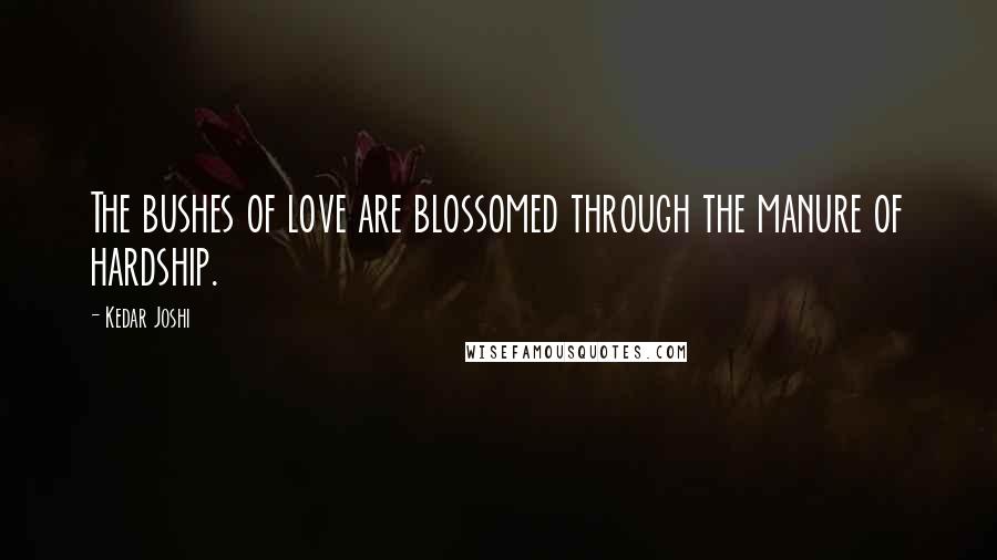 Kedar Joshi Quotes: The bushes of love are blossomed through the manure of hardship.