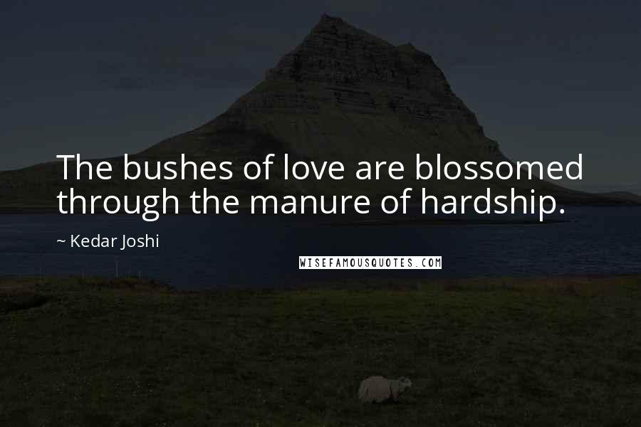 Kedar Joshi Quotes: The bushes of love are blossomed through the manure of hardship.