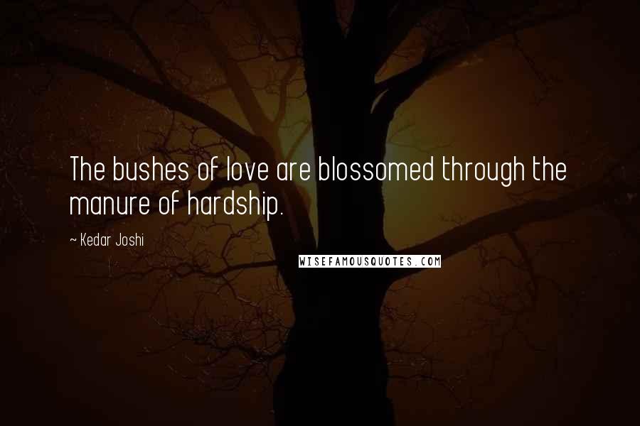 Kedar Joshi Quotes: The bushes of love are blossomed through the manure of hardship.