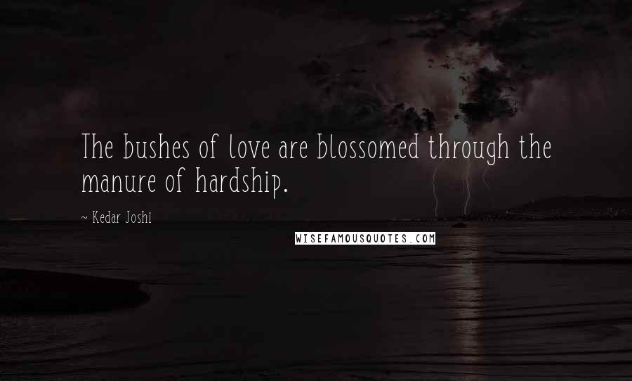 Kedar Joshi Quotes: The bushes of love are blossomed through the manure of hardship.