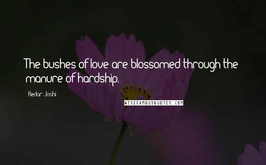 Kedar Joshi Quotes: The bushes of love are blossomed through the manure of hardship.