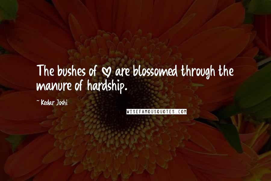 Kedar Joshi Quotes: The bushes of love are blossomed through the manure of hardship.