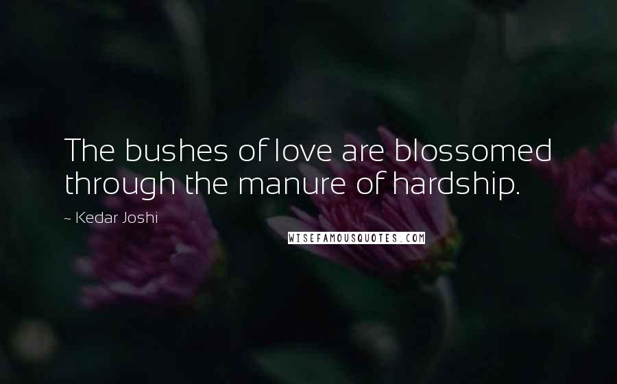 Kedar Joshi Quotes: The bushes of love are blossomed through the manure of hardship.