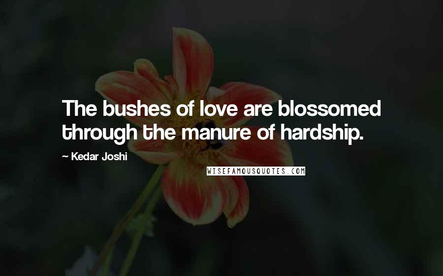 Kedar Joshi Quotes: The bushes of love are blossomed through the manure of hardship.